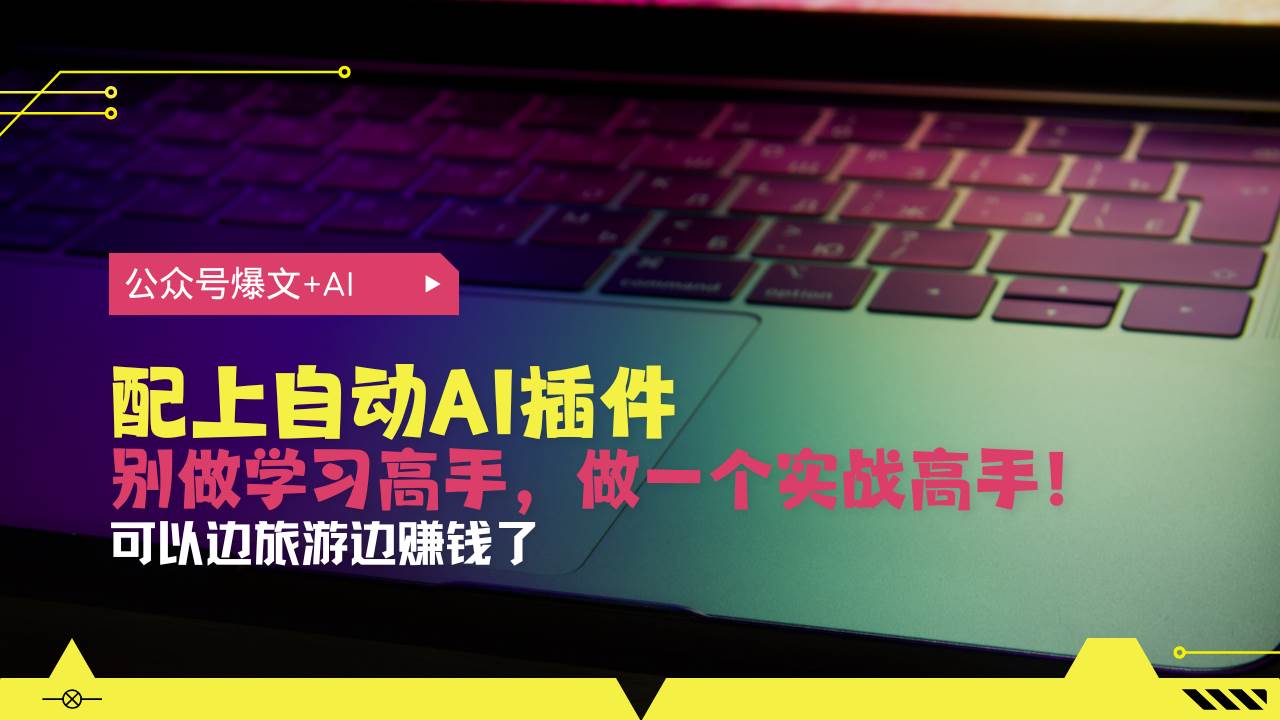 （13532期）公众号爆文配上自动AI插件，从注册到10W+，可以边旅游边赚钱了-三六网赚