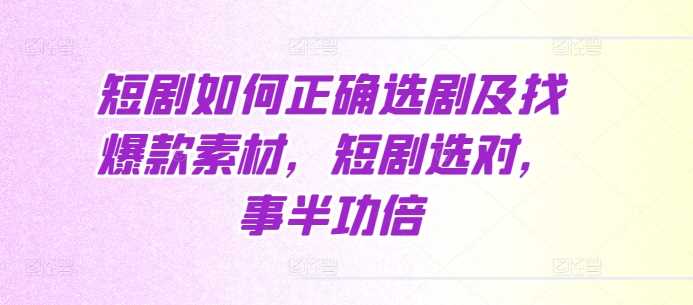 短剧如何正确选剧及找爆款素材，短剧选对，事半功倍-三六网赚