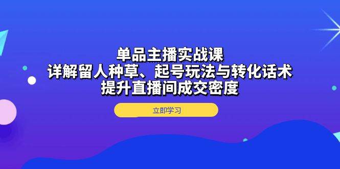 （13546期）单品主播实战课：详解留人种草、起号玩法与转化话术，提升直播间成交密度-三六网赚