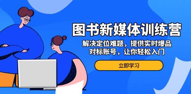 （13550期）图书新媒体训练营，解决定位难题，提供实时爆品、对标账号，让你轻松入门-三六网赚