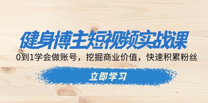 健身博主短视频实战课：0到1学会做账号，挖掘商业价值，快速积累粉丝-三六网赚