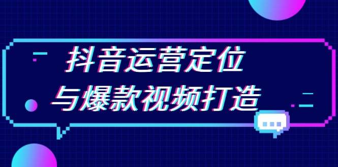 抖音运营定位与爆款视频打造：定位运营方向，挖掘爆款选题，提升播放量-三六网赚