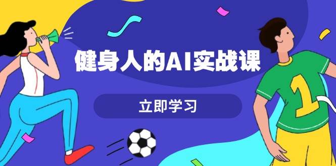 （13559期）健身人的AI实战课，7天从0到1提升效率，快速入门AI，掌握爆款内容-三六网赚