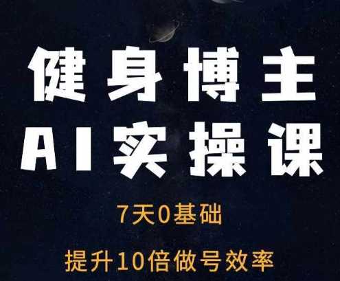 健身博主AI实操课——7天从0到1提升10倍做号效率-三六网赚