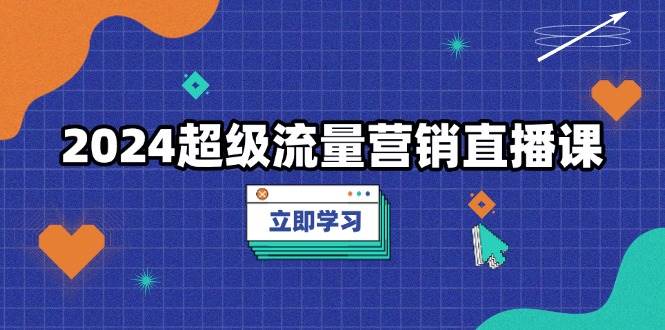 （13558期）2024超级流量营销直播课，低成本打法，提升流量转化率，案例拆解爆款-三六网赚