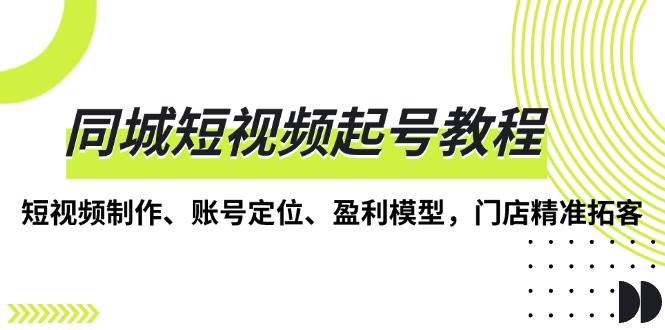 （13560期）同城短视频起号教程，短视频制作、账号定位、盈利模型，门店精准拓客-三六网赚