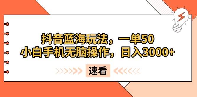 （13565期）抖音蓝海玩法，一单50，小白手机无脑操作，日入3000+-三六网赚