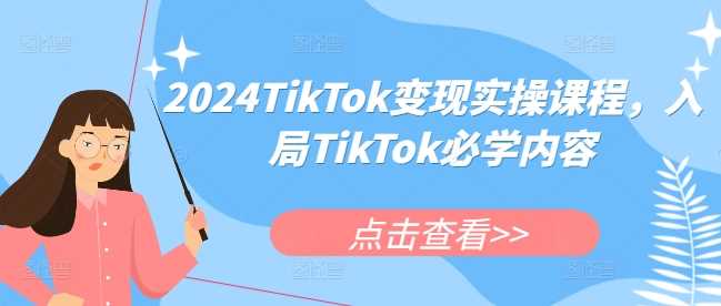 2024TikTok变现实操课程，入局TikTok必学内容-三六网赚