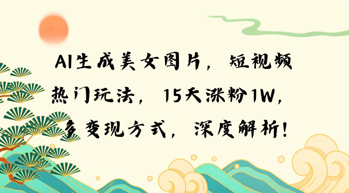 （13581期）AI生成美女图片，短视频热门玩法，15天涨粉1W，多变现方式，深度解析!-三六网赚