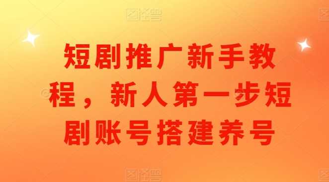 短剧推广新手教程，新人第一步短剧账号搭建养号-三六网赚