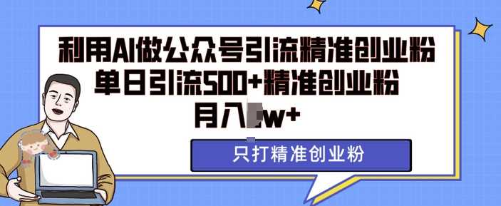 利用AI矩阵做公众号引流精准创业粉，单日引流500+精准创业粉，月入过w【揭秘】-三六网赚