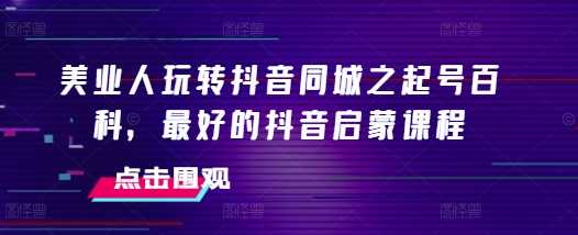 美业人玩转抖音同城之起号百科，最好的抖音启蒙课程-三六网赚