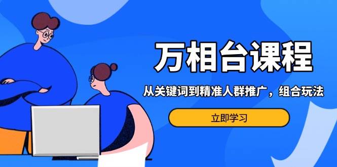 （13595期）万相台课程：从关键词到精准人群推广，组合玩法高效应对多场景电商营销…-三六网赚