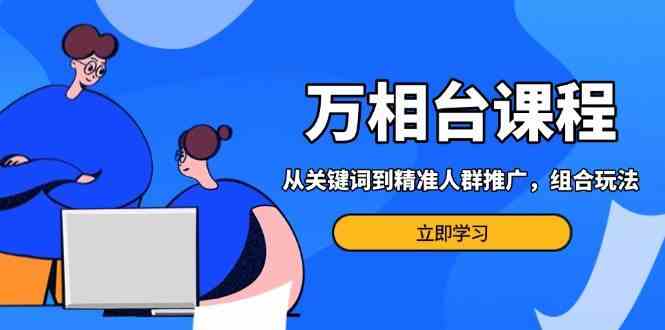 万相台课程：从关键词到精准人群推广，组合玩法高效应对多场景电商营销-三六网赚