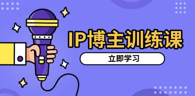 IP博主训练课，定位账号，推荐热门赛道，搭建涨粉架构，拍出更吸粉视频-三六网赚