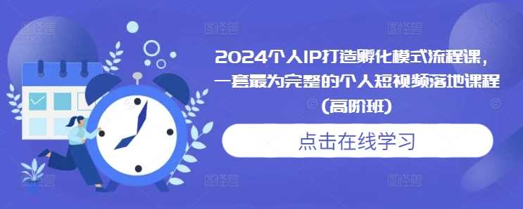 2024个人IP打造孵化模式流程课，一套最为完整的个人短视频落地课程(高阶班)-三六网赚