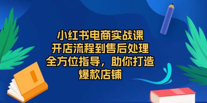 （13616期）小红书电商实战课，开店流程到售后处理，全方位指导，助你打造爆款店铺-三六网赚