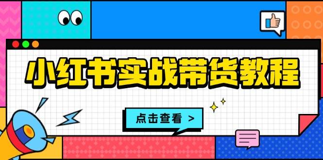 （13615期）小红书实战带货教程：从开店到选品、笔记制作、发货、售后等全方位指导-三六网赚