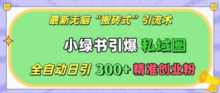 最新无脑“搬砖式”引流术，小绿书引爆私域圈，全自动日引300+精准创业粉【揭秘】-三六网赚