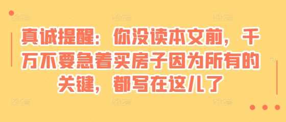 某付费文章：真诚提醒：你没读本文前，千万不要急着买房子因为所有的关键，都写在这儿了-三六网赚