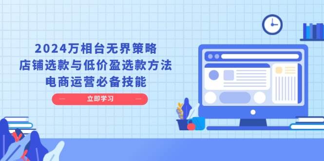 （13633期）2024万相台无界策略，店铺选款与低价盈选款方法，电商运营必备技能-三六网赚