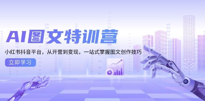 AI图文特训营：小红书抖音平台，从开营到变现，一站式掌握图文创作技巧-三六网赚