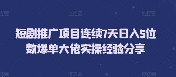 短剧推广项目连续7天日入5位数爆单大佬实操经验分享-三六网赚