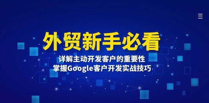 （13645期）外贸新手必看，详解主动开发客户的重要性，掌握Google客户开发实战技巧-三六网赚