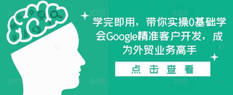 学完即用，带你实操0基础学会Google精准客户开发，成为外贸业务高手-三六网赚