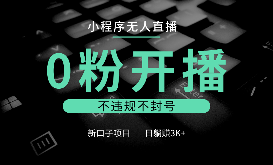 小程序无人直播，0粉开播，不违规不封号，新口子项目，小白日躺赚3K+-三六网赚