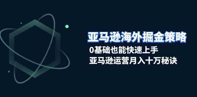 亚马逊海外掘金策略，0基础也能快速上手，亚马逊运营月入十万秘诀-三六网赚