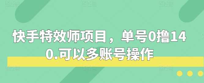 快手特效师项目，单号0撸140，可以多账号操作【揭秘】-三六网赚