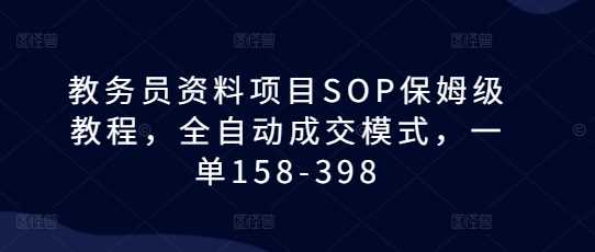 教务员资料项目SOP保姆级教程，全自动成交模式，一单158-398-三六网赚