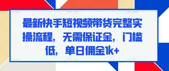 最新快手短视频带货完整实操流程，无需保证金，门槛低，单日佣金1k+-三六网赚