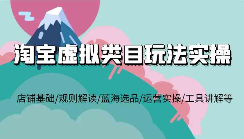 淘宝虚拟类目玩法实操，店铺基础/规则解读/蓝海选品/运营实操/工具讲解等-三六网赚