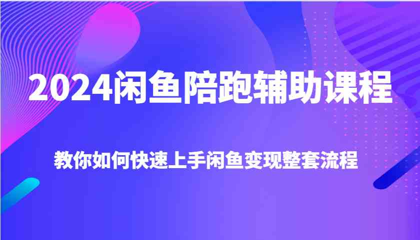 2024闲鱼陪跑辅助课程，教你如何快速上手闲鱼变现整套流程-三六网赚