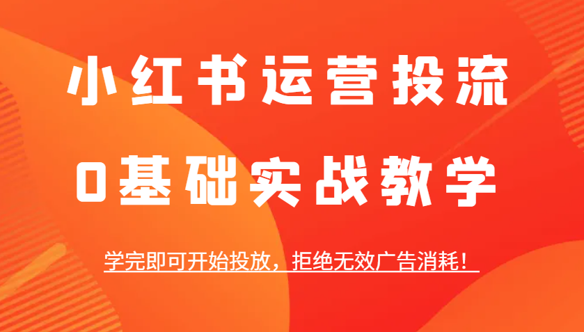 小红书运营投流，0基础实战教学，学完即可开始投放，拒绝无效广告消耗！-三六网赚