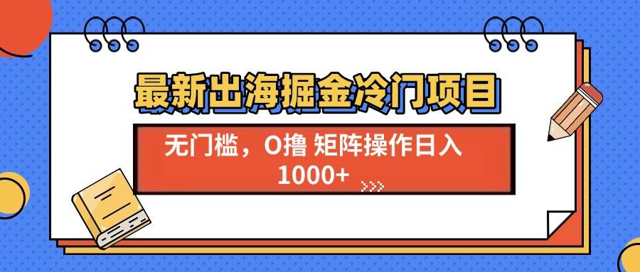 （13672期）最新出海掘金冷门项目，单号日入1000+-三六网赚