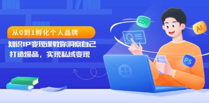 （13678期）从0到1孵化个人品牌，知识IP变现课教你洞察自己，打造爆品，实现私域变现-三六网赚