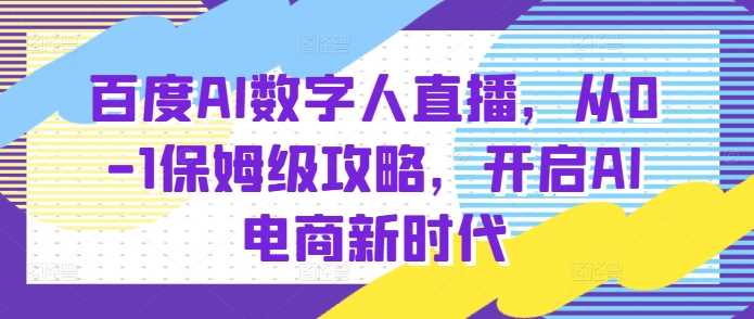 百度AI数字人直播带货，从0-1保姆级攻略，开启AI电商新时代-三六网赚