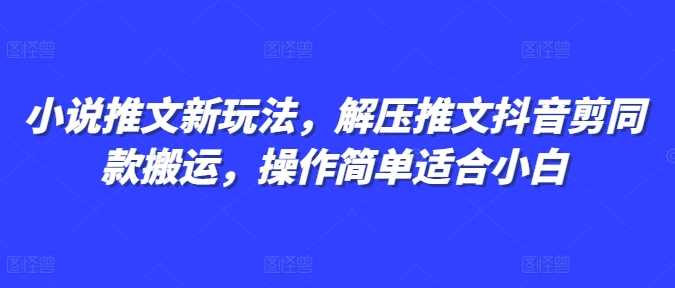 小说推文新玩法，解压推文抖音剪同款搬运，操作简单适合小白-三六网赚