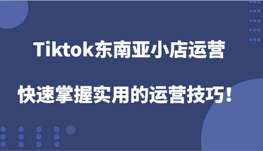 Tiktok东南亚小店运营，快速掌握实用的运营技巧！-三六网赚