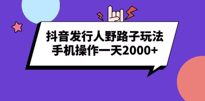 （13657期）抖音发行人野路子玩法，手机操作一天2000+-三六网赚