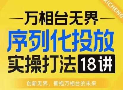 【万相台无界】序列化投放实操18讲线上实战班，淘系电商人的必修课-三六网赚