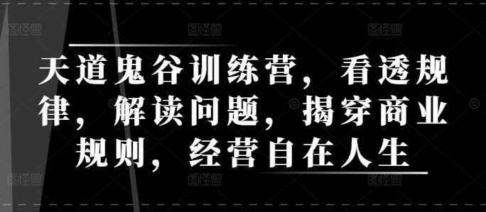 天道鬼谷训练营，看透规律，解读问题，揭穿商业规则，经营自在人生-三六网赚