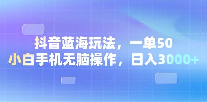 （13729期）抖音蓝海玩法，一单50，小白手机无脑操作，日入3000+-三六网赚