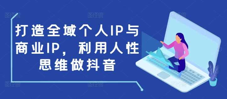 打造全域个人IP与商业IP，利用人性思维做抖音-三六网赚