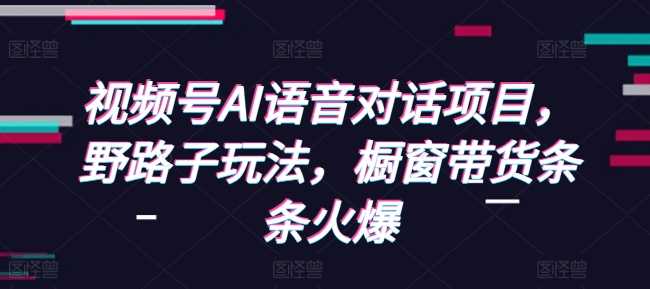 视频号AI语音对话项目，野路子玩法，橱窗带货条条火爆-三六网赚