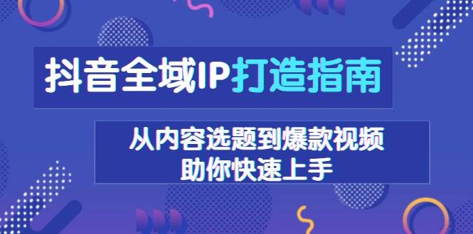 （13734期）抖音全域IP打造指南，从内容选题到爆款视频，助你快速上手-三六网赚