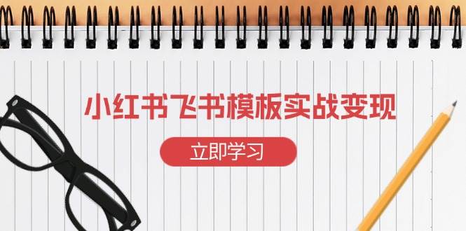 （13736期）小红书飞书 模板实战变现：小红书快速起号，搭建一个赚钱的飞书模板-三六网赚